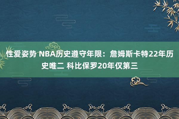 性爱姿势 NBA历史遵守年限：詹姆斯卡特22年历史唯二 科比保罗20年仅第三