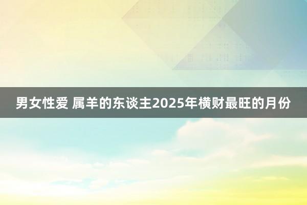 男女性爱 属羊的东谈主2025年横财最旺的月份