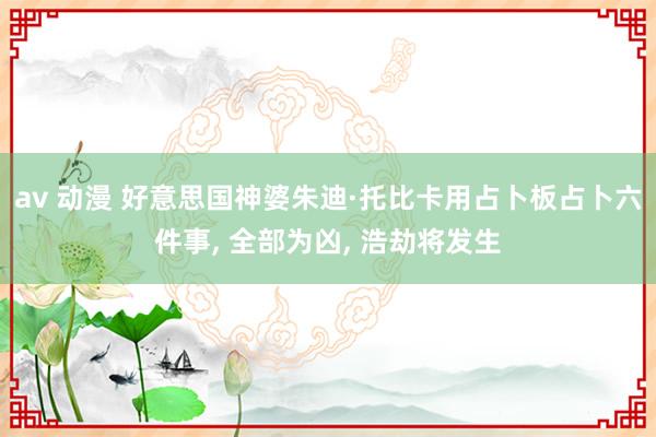 av 动漫 好意思国神婆朱迪·托比卡用占卜板占卜六件事， 全部为凶， 浩劫将发生