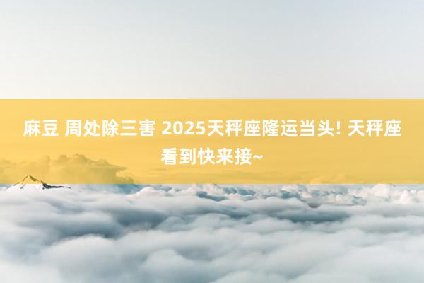 麻豆 周处除三害 2025天秤座隆运当头! 天秤座看到快来接~