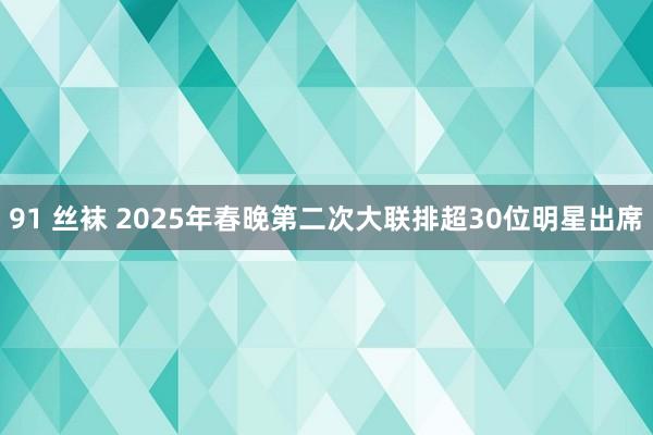 91 丝袜 2025年春晚第二次大联排超30位明星出席