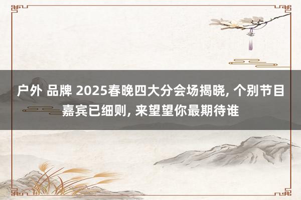 户外 品牌 2025春晚四大分会场揭晓， 个别节目嘉宾已细则， 来望望你最期待谁