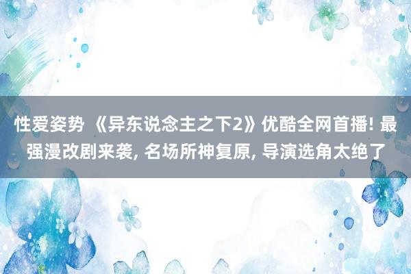 性爱姿势 《异东说念主之下2》优酷全网首播! 最强漫改剧来袭， 名场所神复原， 导演选角太绝了