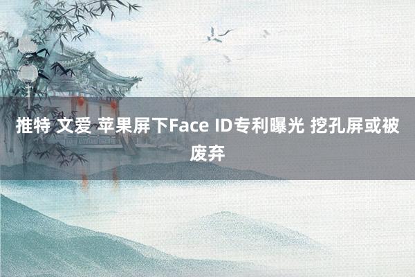 推特 文爱 苹果屏下Face ID专利曝光 挖孔屏或被废弃