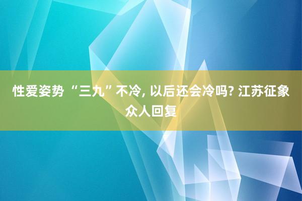 性爱姿势 “三九”不冷， 以后还会冷吗? 江苏征象众人回复