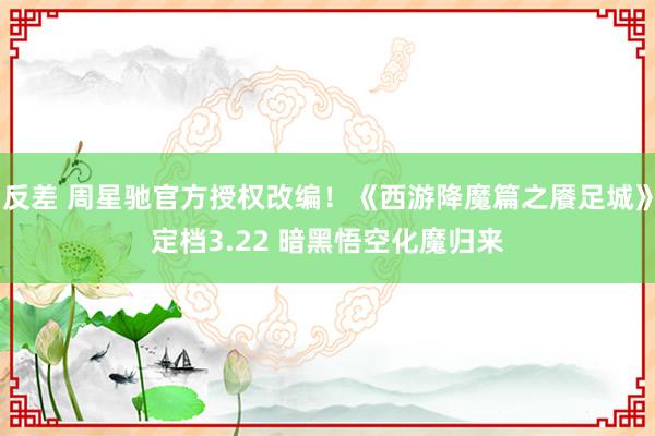 反差 周星驰官方授权改编！《西游降魔篇之餍足城》定档3.22 暗黑悟空化魔归来